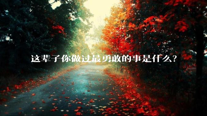 这辈子你做过最勇敢的事是什么？